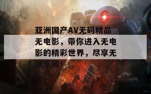 亚洲国产AV无码精品无电影，带你进入无电影的精彩世界，尽享无限乐趣！