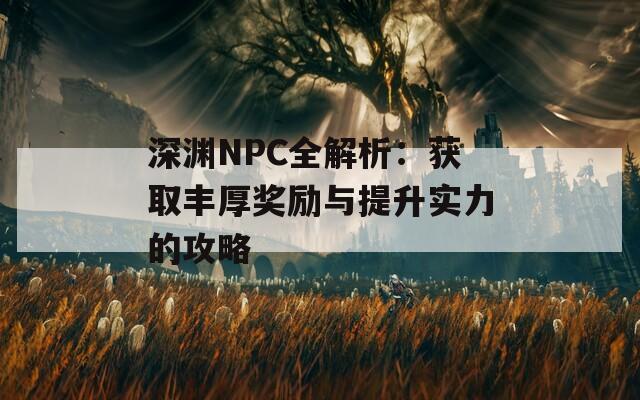 深渊NPC全解析：获取丰厚奖励与提升实力的攻略