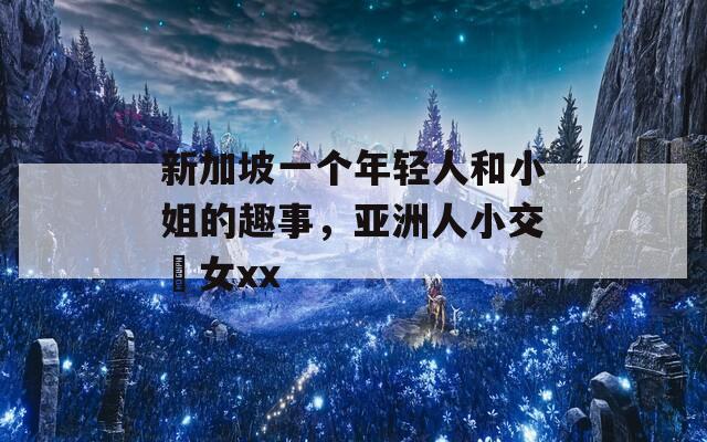 新加坡一个年轻人和小姐的趣事，亚洲人小交乣女xx