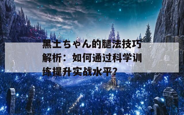 黑土ちゃん的腿法技巧解析：如何通过科学训练提升实战水平？