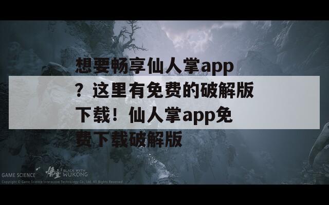 想要畅享仙人掌app？这里有免费的破解版下载！仙人掌app免费下载破解版