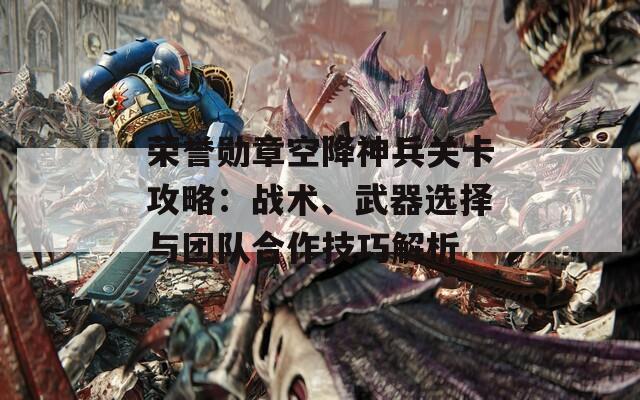 荣誉勋章空降神兵关卡攻略：战术、武器选择与团队合作技巧解析