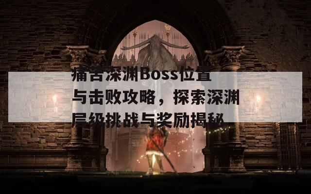 痛苦深渊Boss位置与击败攻略，探索深渊层级挑战与奖励揭秘