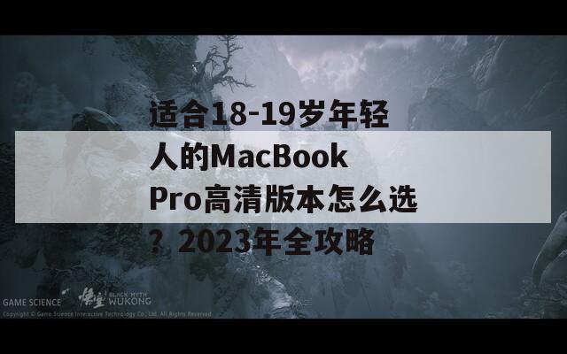 适合18-19岁年轻人的MacBook Pro高清版本怎么选？2023年全攻略