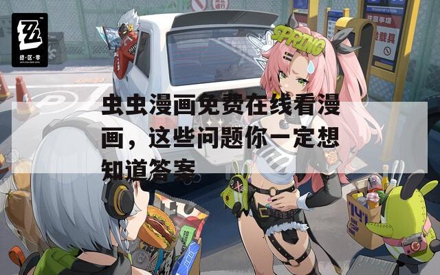 虫虫漫画免费在线看漫画，这些问题你一定想知道答案