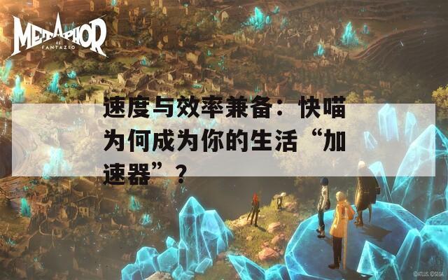 速度与效率兼备：快喵为何成为你的生活“加速器”？