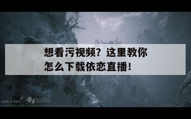 想看污视频？这里教你怎么下载依恋直播！