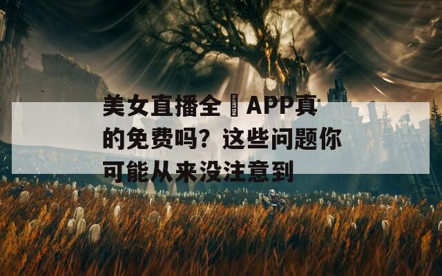 美女直播全婐APP真的免费吗？这些问题你可能从来没注意到