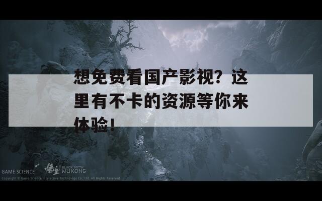 想免费看国产影视？这里有不卡的资源等你来体验！