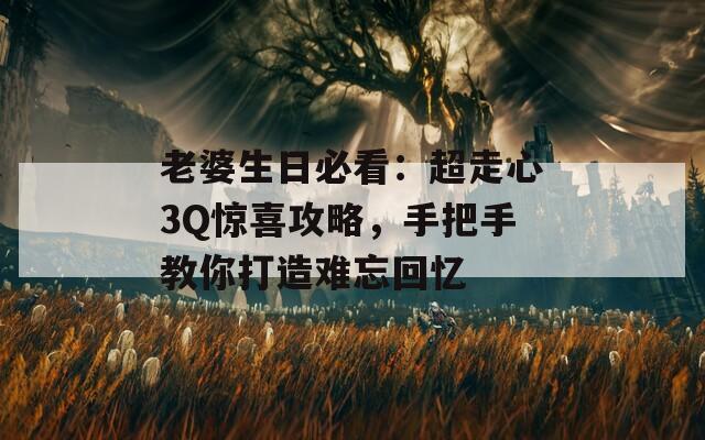 老婆生日必看：超走心3Q惊喜攻略，手把手教你打造难忘回忆