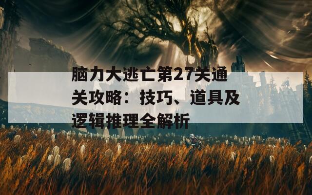 脑力大逃亡第27关通关攻略：技巧、道具及逻辑推理全解析