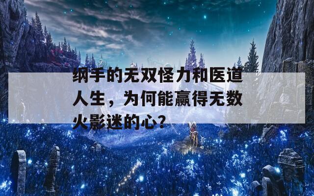 纲手的无双怪力和医道人生，为何能赢得无数火影迷的心？