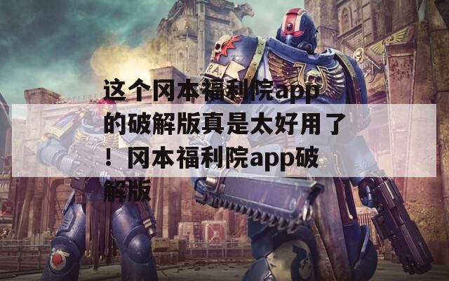 这个冈本福利院app的破解版真是太好用了！冈本福利院app破解版