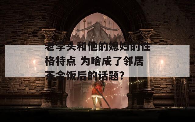 老李头和他的媳妇的性格特点 为啥成了邻居茶余饭后的话题？