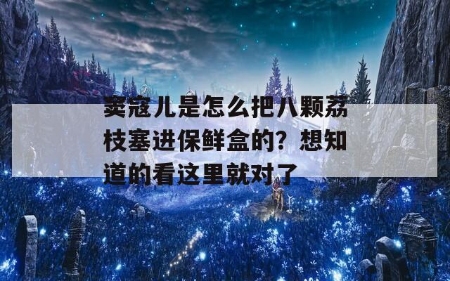 窦寇儿是怎么把八颗荔枝塞进保鲜盒的？想知道的看这里就对了