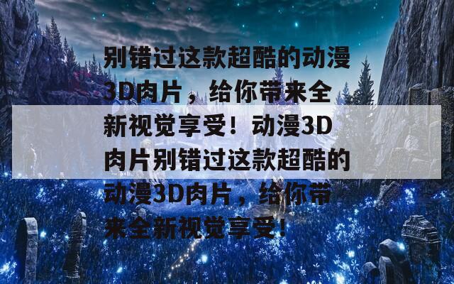 别错过这款超酷的动漫3D肉片，给你带来全新视觉享受！动漫3D肉片别错过这款超酷的动漫3D肉片，给你带来全新视觉享受！