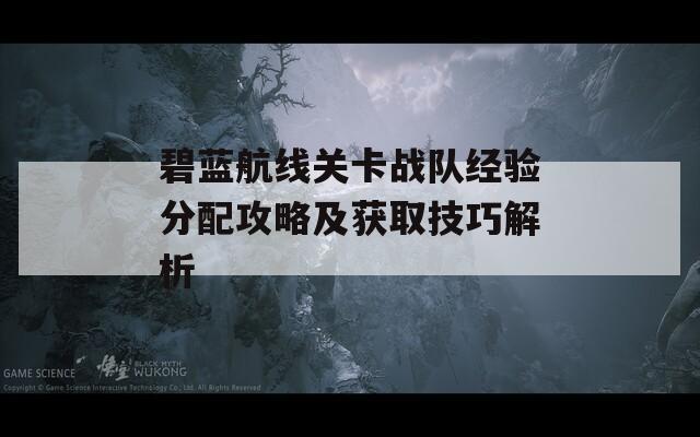 碧蓝航线关卡战队经验分配攻略及获取技巧解析