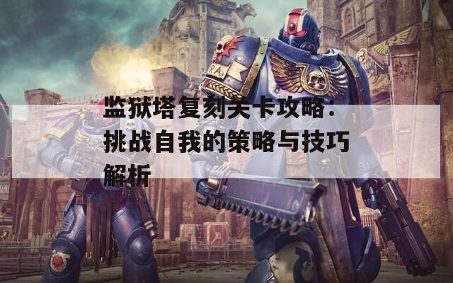 监狱塔复刻关卡攻略：挑战自我的策略与技巧解析