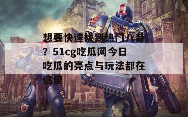 想要快速找到热门八卦？51cg吃瓜网今日吃瓜的亮点与玩法都在这里