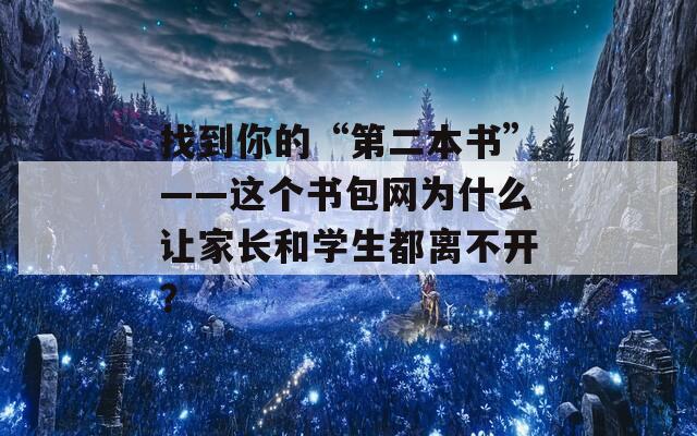 找到你的“第二本书”——这个书包网为什么让家长和学生都离不开？