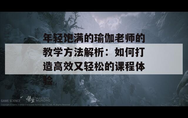 年轻饱满的瑜伽老师的教学方法解析：如何打造高效又轻松的课程体验