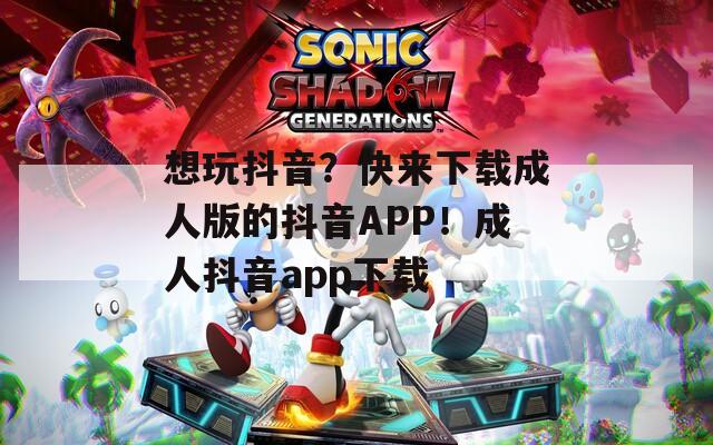 想玩抖音？快来下载成人版的抖音APP！成人抖音app下载  第1张