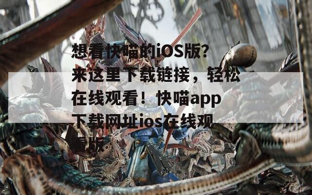 想看快喵的iOS版？来这里下载链接，轻松在线观看！快喵app下载网址ios在线观看版  第1张