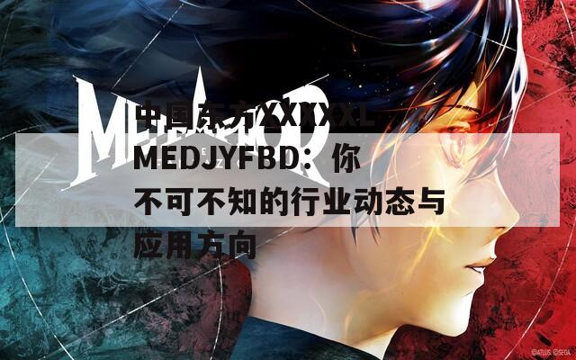 中国东方XXXXXLMEDJYFBD：你不可不知的行业动态与应用方向