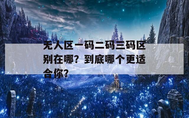 无人区一码二码三码区别在哪？到底哪个更适合你？