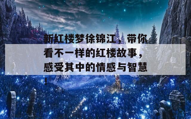 新红楼梦徐锦江，带你看不一样的红楼故事，感受其中的情感与智慧！