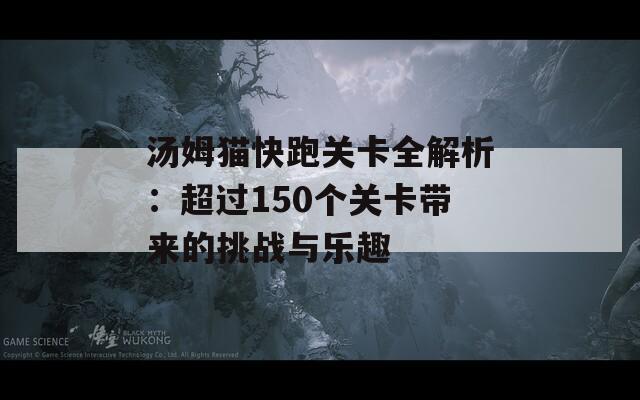 汤姆猫快跑关卡全解析：超过150个关卡带来的挑战与乐趣