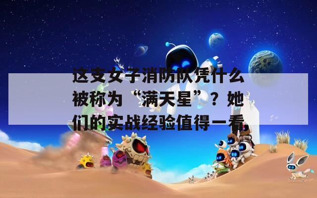 这支女子消防队凭什么被称为“满天星”？她们的实战经验值得一看  第1张