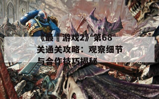 《最囧游戏2》第68关通关攻略：观察细节与合作技巧揭秘