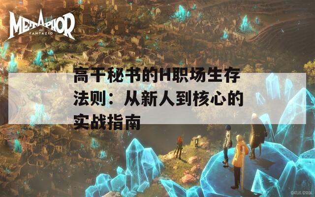 高干秘书的H职场生存法则：从新人到核心的实战指南