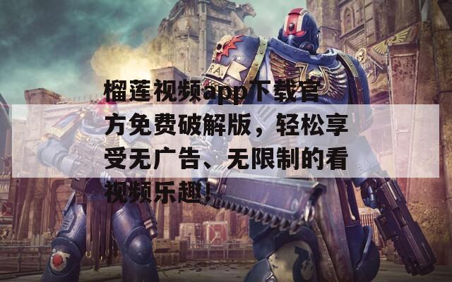 榴莲视频app下载官方免费破解版，轻松享受无广告、无限制的看视频乐趣！