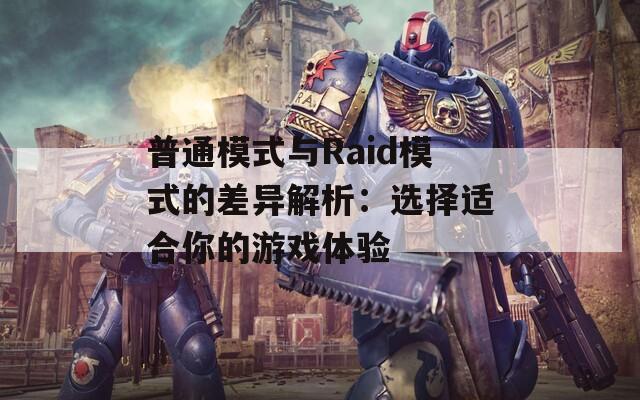 普通模式与Raid模式的差异解析：选择适合你的游戏体验