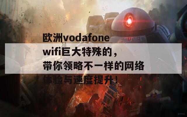 欧洲vodafonewifi巨大特殊的，带你领略不一样的网络体验与速度提升！