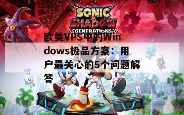 欧美VPS中的Windows极品方案：用户最关心的5个问题解答