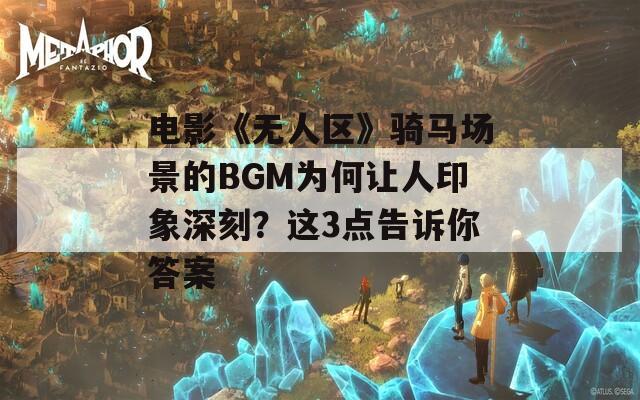 电影《无人区》骑马场景的BGM为何让人印象深刻？这3点告诉你答案  第1张