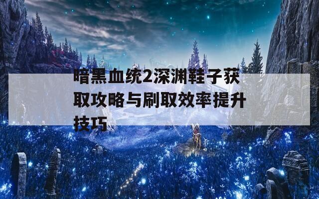 暗黑血统2深渊鞋子获取攻略与刷取效率提升技巧