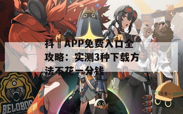 抖抈APP免费入口全攻略：实测3种下载方法不花一分钱