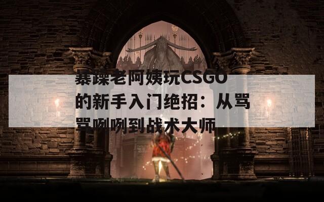 暴躁老阿姨玩CSGO的新手入门绝招：从骂骂咧咧到战术大师  第1张