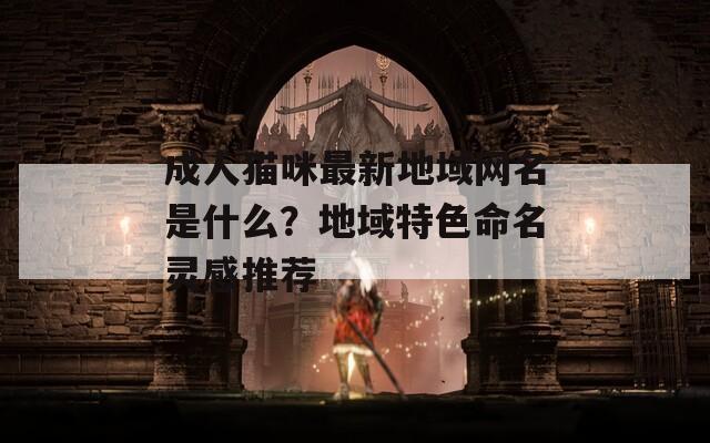 成人猫咪最新地域网名是什么？地域特色命名灵感推荐  第1张