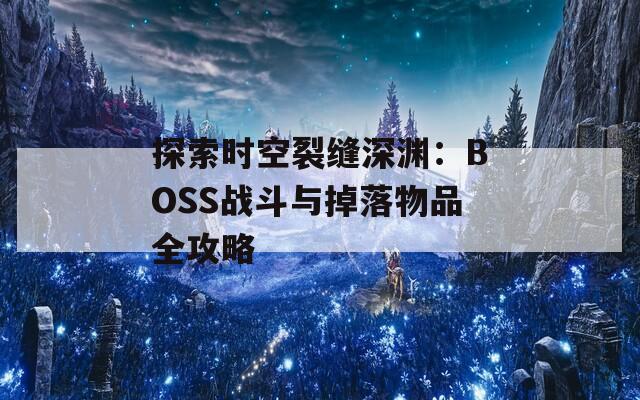 探索时空裂缝深渊：BOSS战斗与掉落物品全攻略  第1张