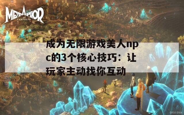 成为无限游戏美人npc的3个核心技巧：让玩家主动找你互动