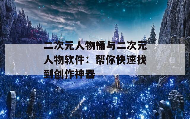 二次元人物桶与二次元人物软件：帮你快速找到创作神器