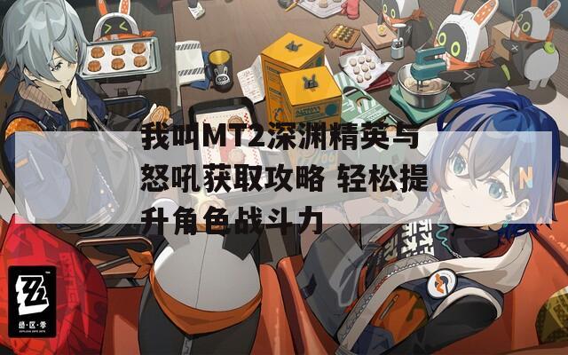 我叫MT2深渊精英与怒吼获取攻略 轻松提升角色战斗力