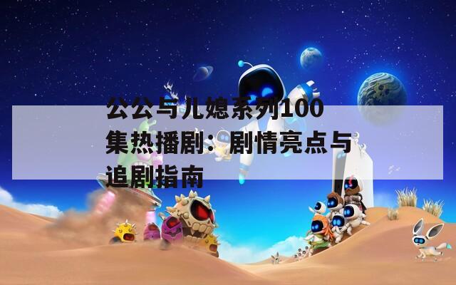 公公与儿媳系列100集热播剧：剧情亮点与追剧指南