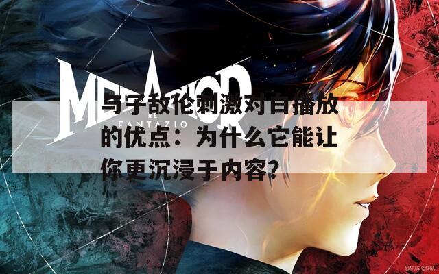 与子敌伦刺激对白播放的优点：为什么它能让你更沉浸于内容？