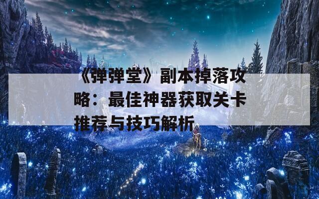 《弹弹堂》副本掉落攻略：最佳神器获取关卡推荐与技巧解析